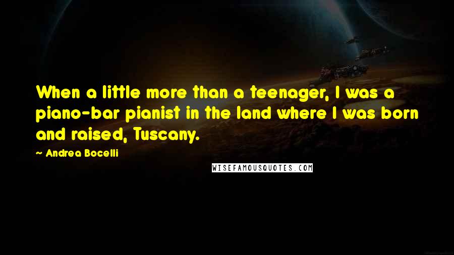 Andrea Bocelli Quotes: When a little more than a teenager, I was a piano-bar pianist in the land where I was born and raised, Tuscany.