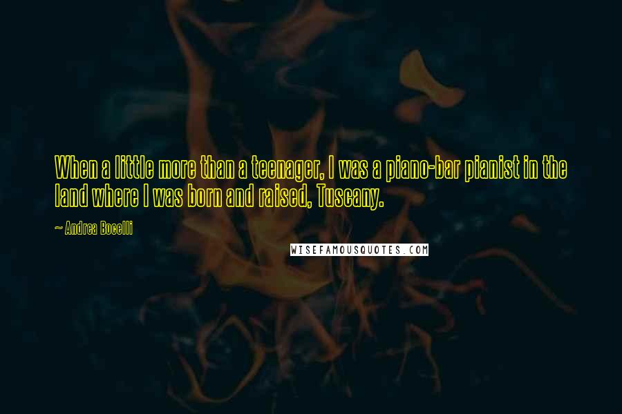 Andrea Bocelli Quotes: When a little more than a teenager, I was a piano-bar pianist in the land where I was born and raised, Tuscany.