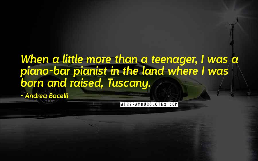 Andrea Bocelli Quotes: When a little more than a teenager, I was a piano-bar pianist in the land where I was born and raised, Tuscany.