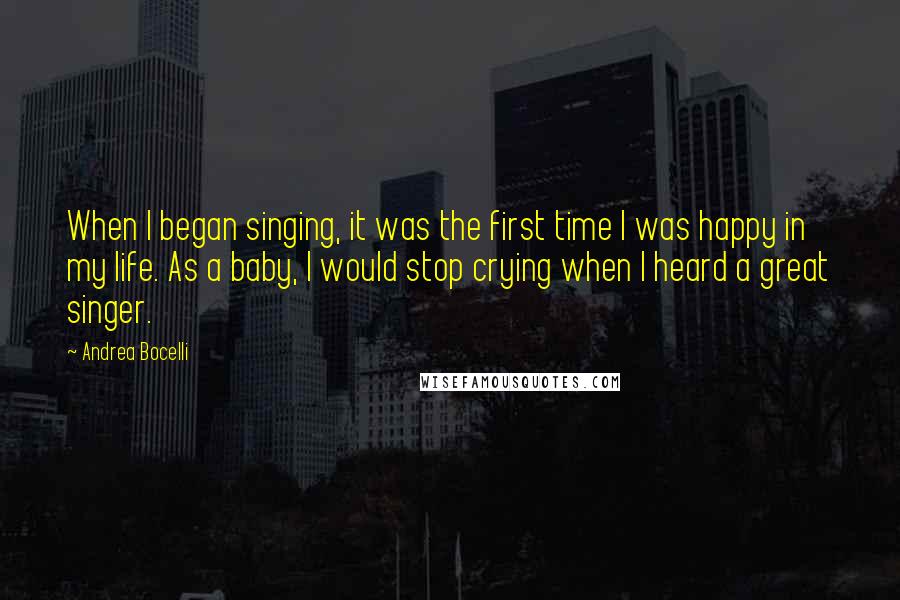 Andrea Bocelli Quotes: When I began singing, it was the first time I was happy in my life. As a baby, I would stop crying when I heard a great singer.