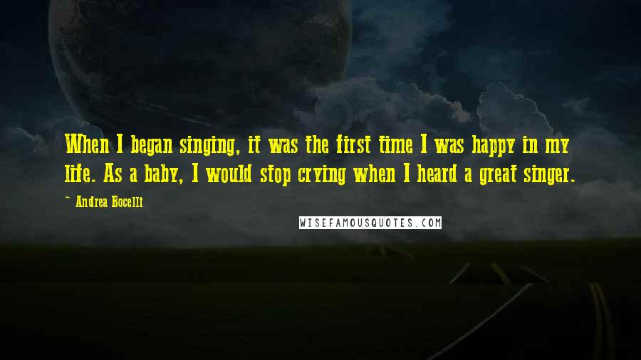 Andrea Bocelli Quotes: When I began singing, it was the first time I was happy in my life. As a baby, I would stop crying when I heard a great singer.