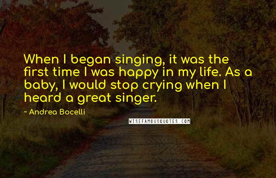 Andrea Bocelli Quotes: When I began singing, it was the first time I was happy in my life. As a baby, I would stop crying when I heard a great singer.