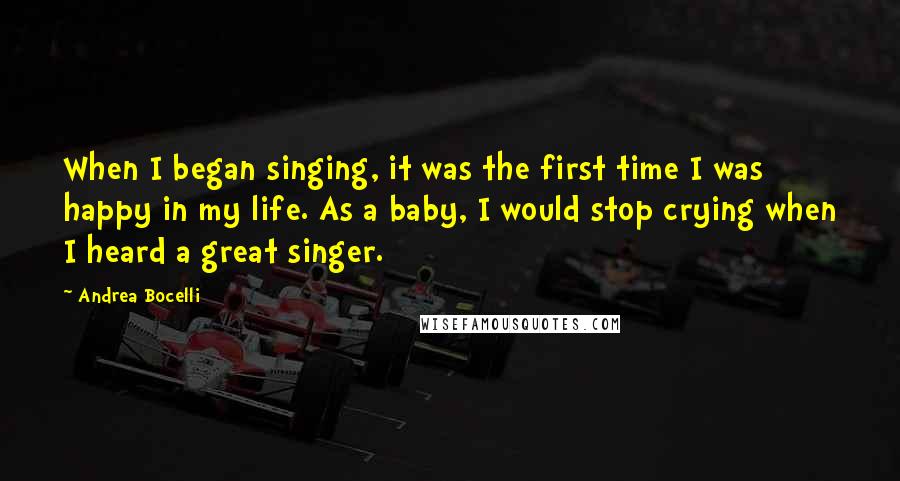 Andrea Bocelli Quotes: When I began singing, it was the first time I was happy in my life. As a baby, I would stop crying when I heard a great singer.