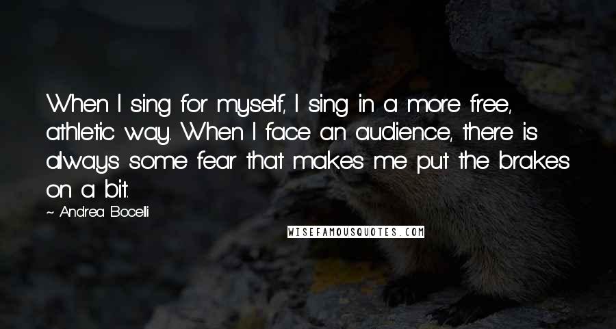 Andrea Bocelli Quotes: When I sing for myself, I sing in a more free, athletic way. When I face an audience, there is always some fear that makes me put the brakes on a bit.