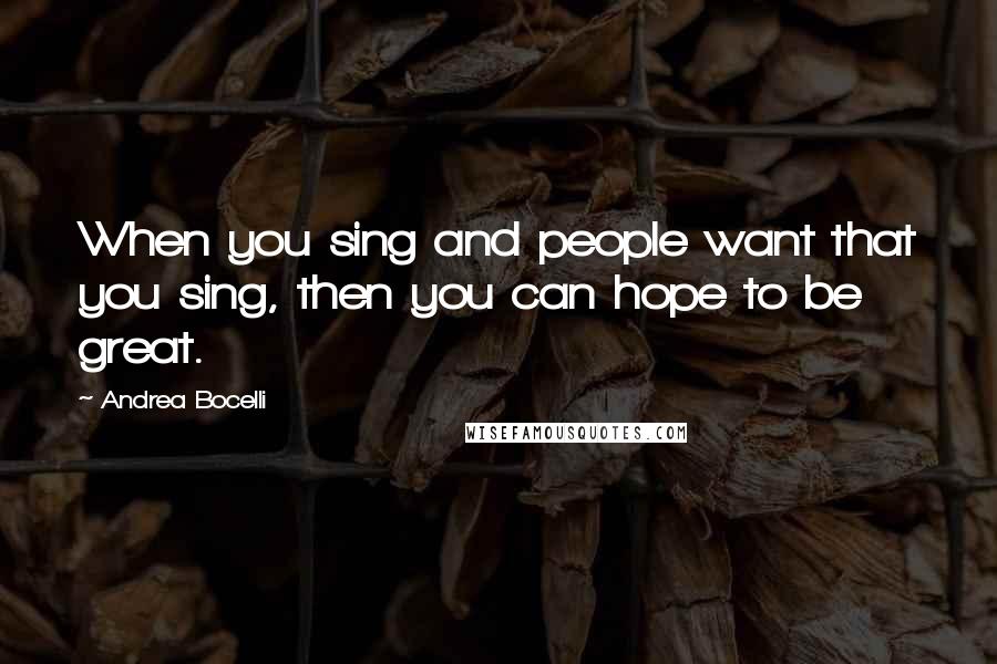 Andrea Bocelli Quotes: When you sing and people want that you sing, then you can hope to be great.