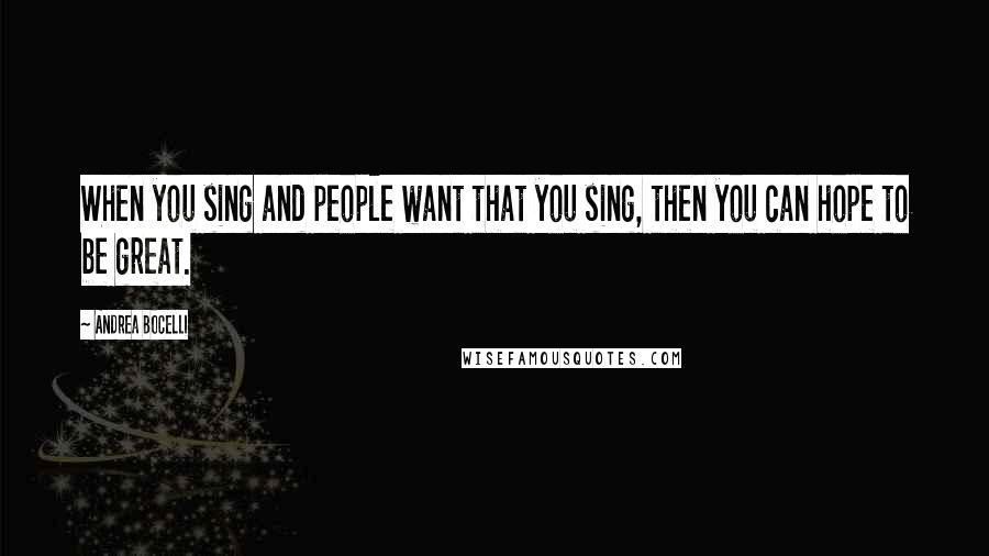 Andrea Bocelli Quotes: When you sing and people want that you sing, then you can hope to be great.