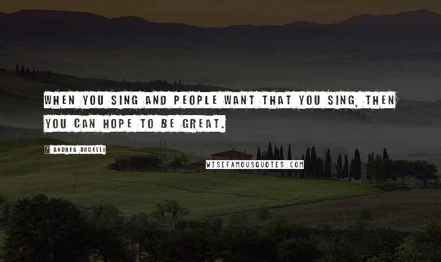 Andrea Bocelli Quotes: When you sing and people want that you sing, then you can hope to be great.