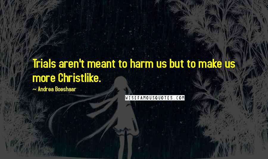 Andrea Boeshaar Quotes: Trials aren't meant to harm us but to make us more Christlike.