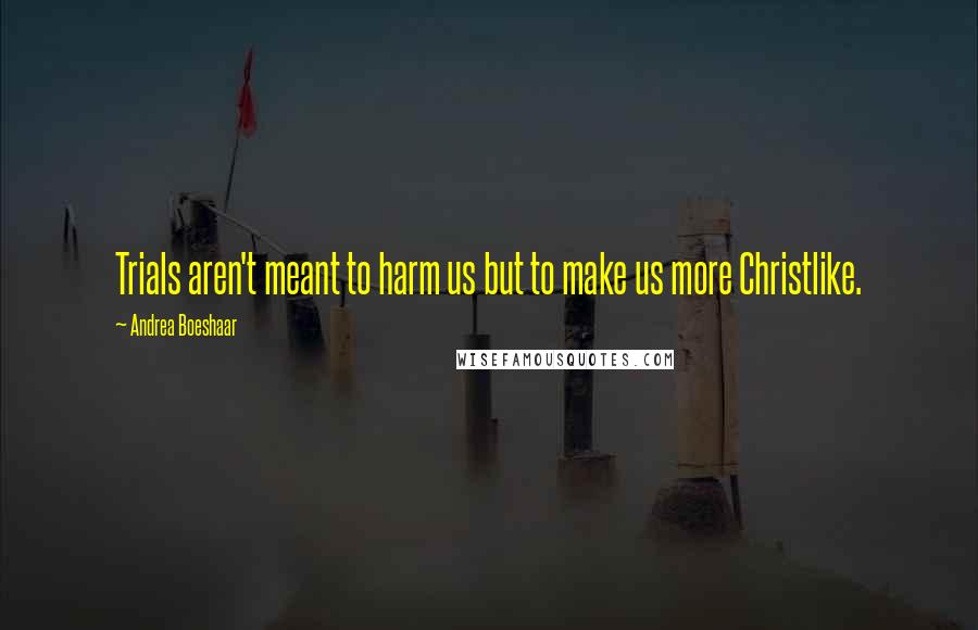 Andrea Boeshaar Quotes: Trials aren't meant to harm us but to make us more Christlike.