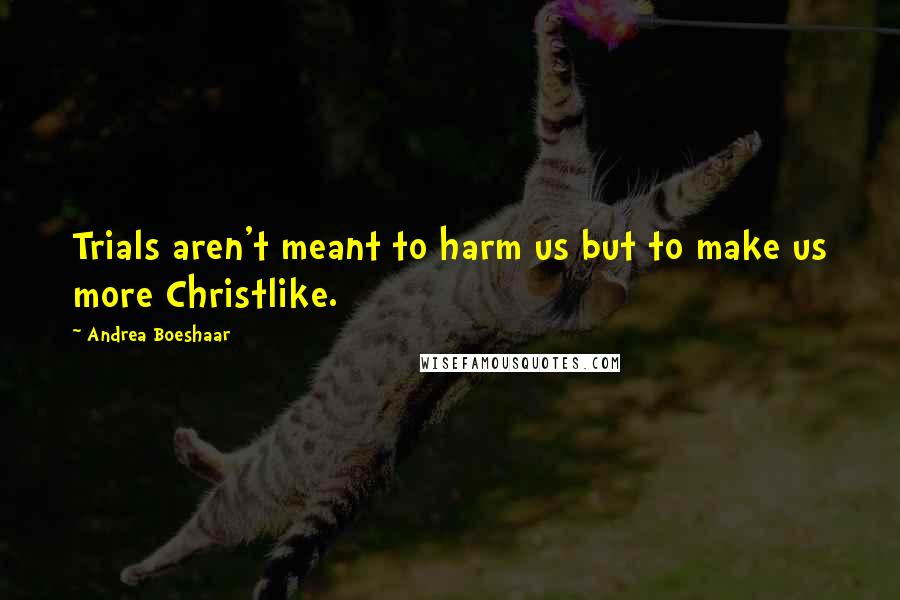 Andrea Boeshaar Quotes: Trials aren't meant to harm us but to make us more Christlike.