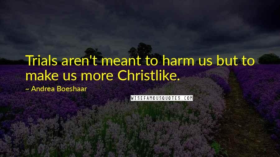 Andrea Boeshaar Quotes: Trials aren't meant to harm us but to make us more Christlike.