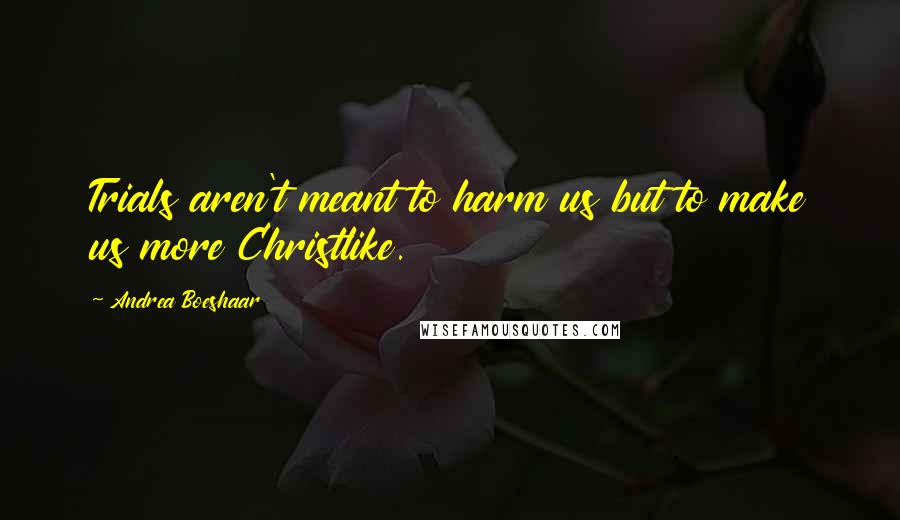 Andrea Boeshaar Quotes: Trials aren't meant to harm us but to make us more Christlike.