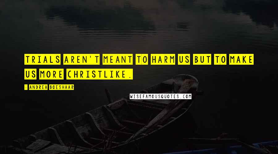 Andrea Boeshaar Quotes: Trials aren't meant to harm us but to make us more Christlike.