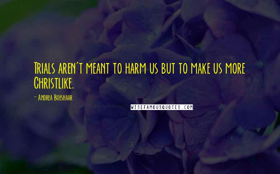 Andrea Boeshaar Quotes: Trials aren't meant to harm us but to make us more Christlike.