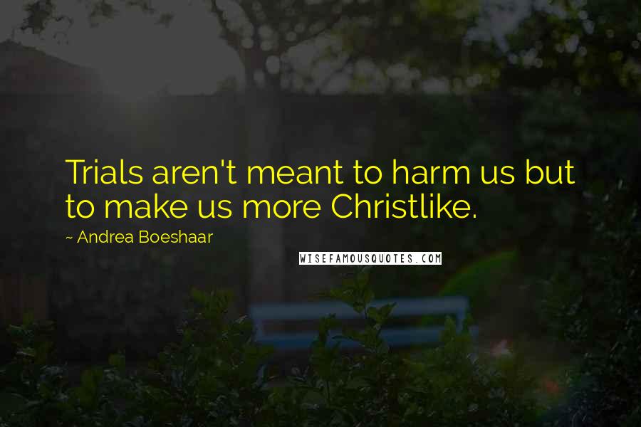 Andrea Boeshaar Quotes: Trials aren't meant to harm us but to make us more Christlike.
