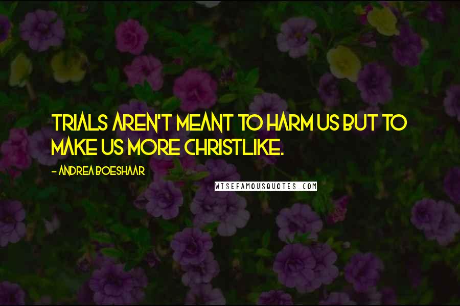 Andrea Boeshaar Quotes: Trials aren't meant to harm us but to make us more Christlike.