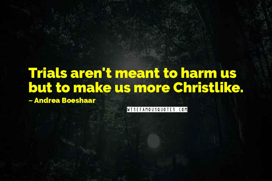 Andrea Boeshaar Quotes: Trials aren't meant to harm us but to make us more Christlike.