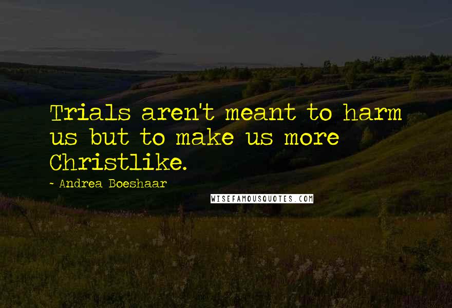 Andrea Boeshaar Quotes: Trials aren't meant to harm us but to make us more Christlike.