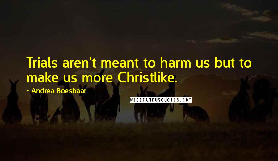 Andrea Boeshaar Quotes: Trials aren't meant to harm us but to make us more Christlike.