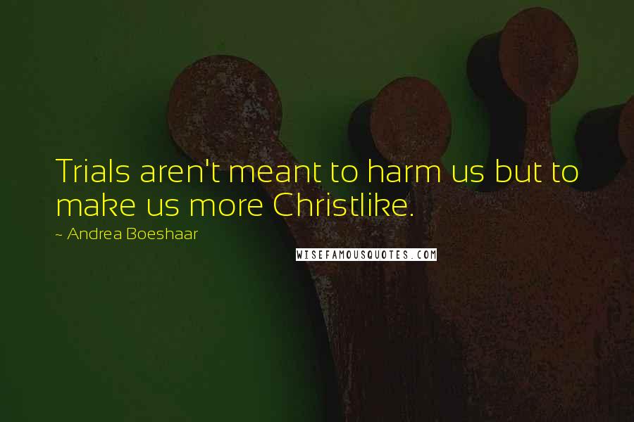 Andrea Boeshaar Quotes: Trials aren't meant to harm us but to make us more Christlike.