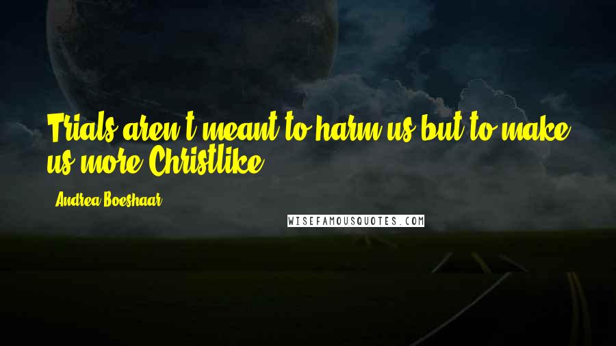 Andrea Boeshaar Quotes: Trials aren't meant to harm us but to make us more Christlike.