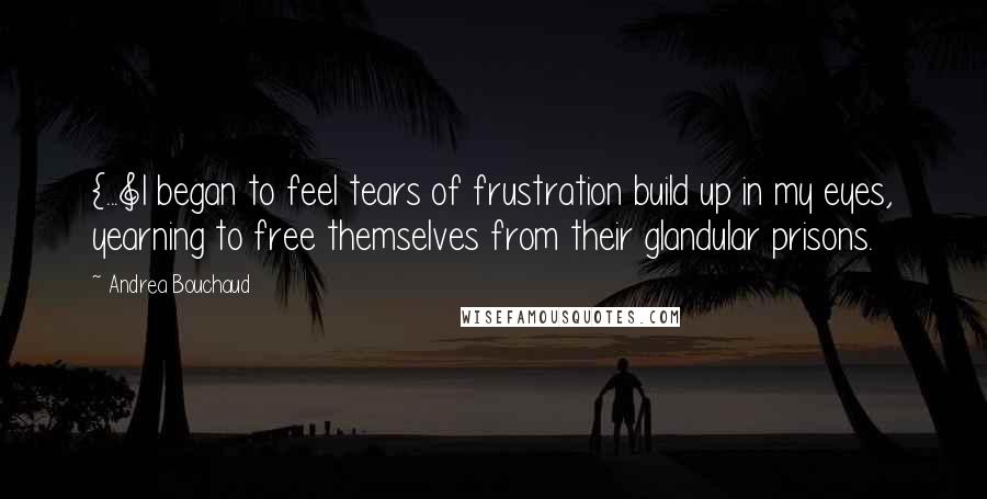 Andrea Bouchaud Quotes: {...]I began to feel tears of frustration build up in my eyes, yearning to free themselves from their glandular prisons.