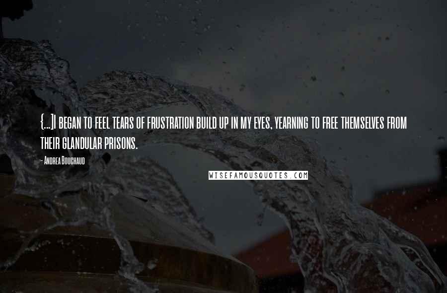 Andrea Bouchaud Quotes: {...]I began to feel tears of frustration build up in my eyes, yearning to free themselves from their glandular prisons.