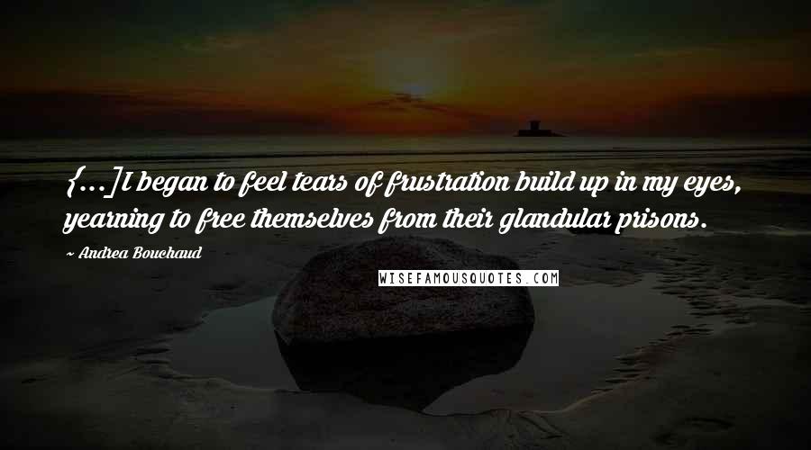 Andrea Bouchaud Quotes: {...]I began to feel tears of frustration build up in my eyes, yearning to free themselves from their glandular prisons.