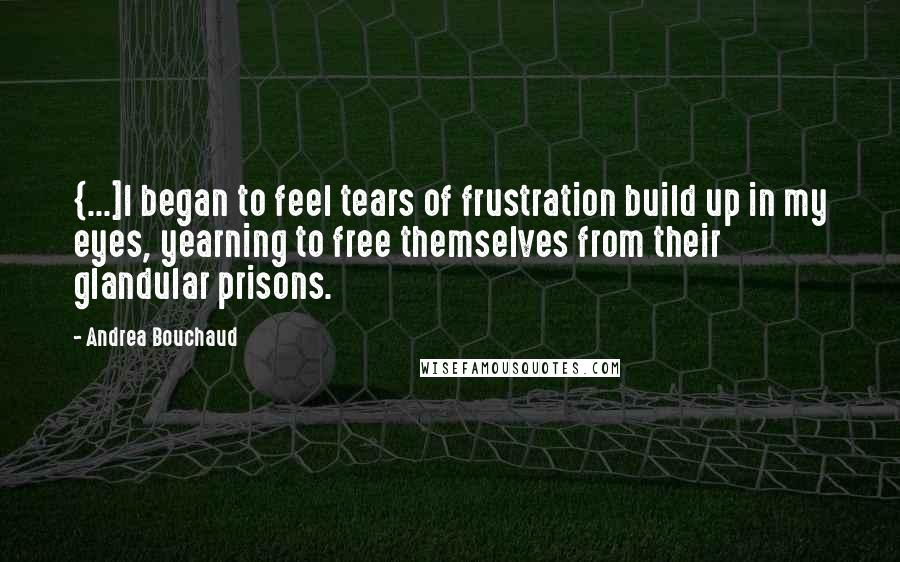 Andrea Bouchaud Quotes: {...]I began to feel tears of frustration build up in my eyes, yearning to free themselves from their glandular prisons.