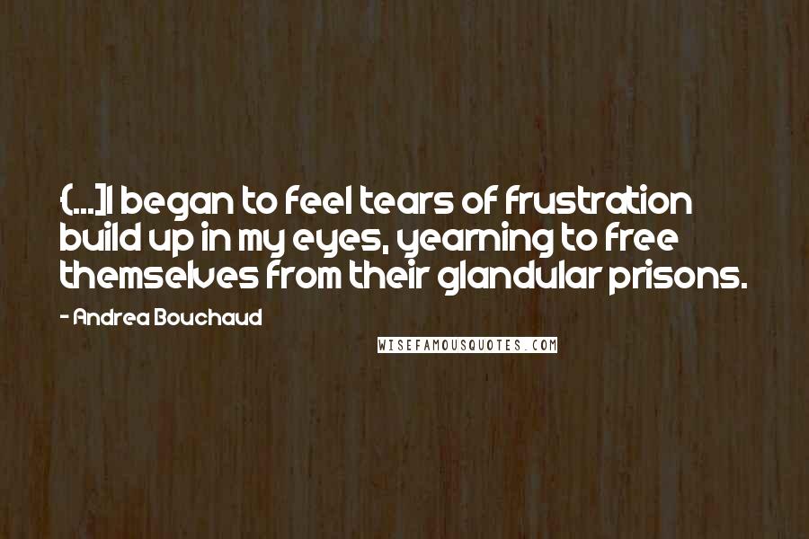 Andrea Bouchaud Quotes: {...]I began to feel tears of frustration build up in my eyes, yearning to free themselves from their glandular prisons.