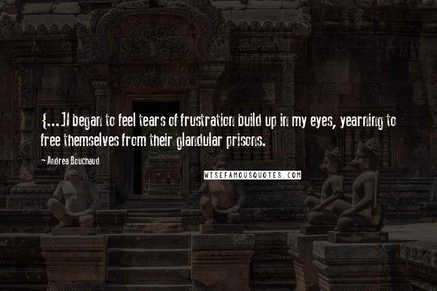 Andrea Bouchaud Quotes: {...]I began to feel tears of frustration build up in my eyes, yearning to free themselves from their glandular prisons.