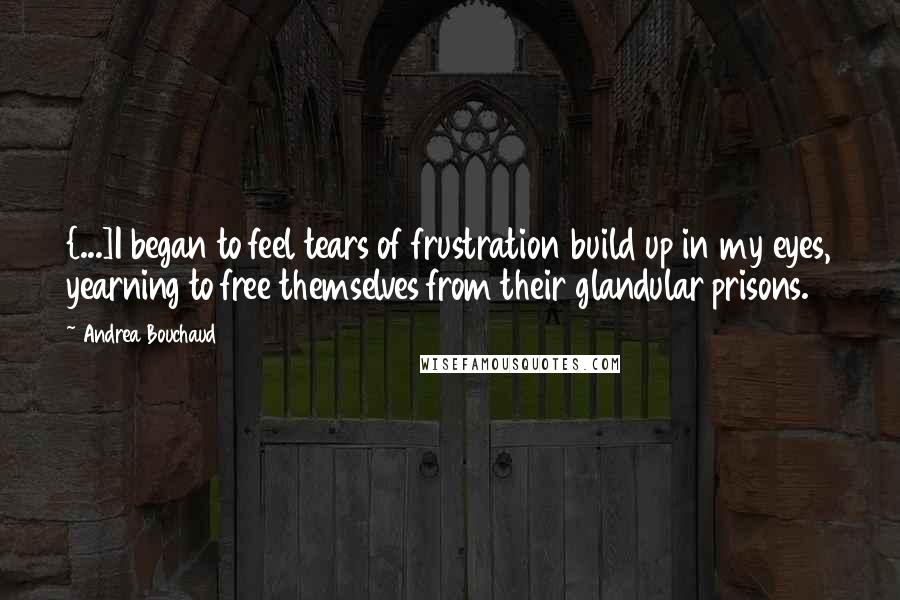 Andrea Bouchaud Quotes: {...]I began to feel tears of frustration build up in my eyes, yearning to free themselves from their glandular prisons.