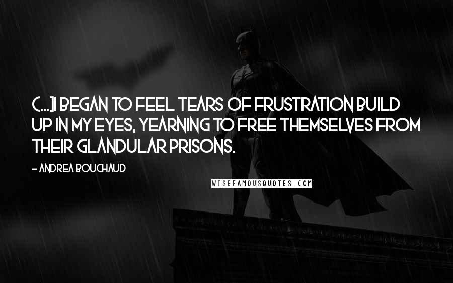 Andrea Bouchaud Quotes: {...]I began to feel tears of frustration build up in my eyes, yearning to free themselves from their glandular prisons.