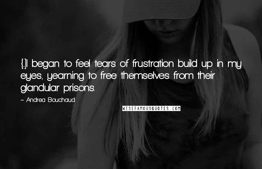 Andrea Bouchaud Quotes: {...]I began to feel tears of frustration build up in my eyes, yearning to free themselves from their glandular prisons.