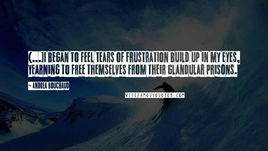 Andrea Bouchaud Quotes: {...]I began to feel tears of frustration build up in my eyes, yearning to free themselves from their glandular prisons.