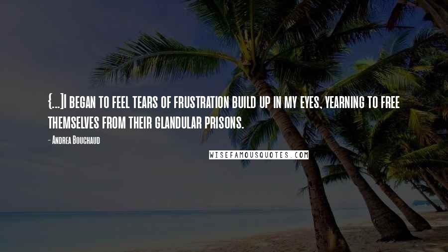 Andrea Bouchaud Quotes: {...]I began to feel tears of frustration build up in my eyes, yearning to free themselves from their glandular prisons.