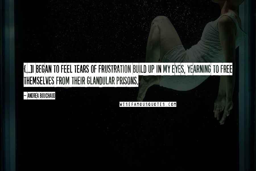 Andrea Bouchaud Quotes: {...]I began to feel tears of frustration build up in my eyes, yearning to free themselves from their glandular prisons.