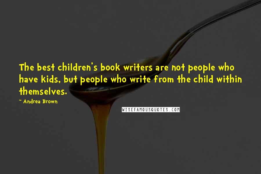 Andrea Brown Quotes: The best children's book writers are not people who have kids, but people who write from the child within themselves.