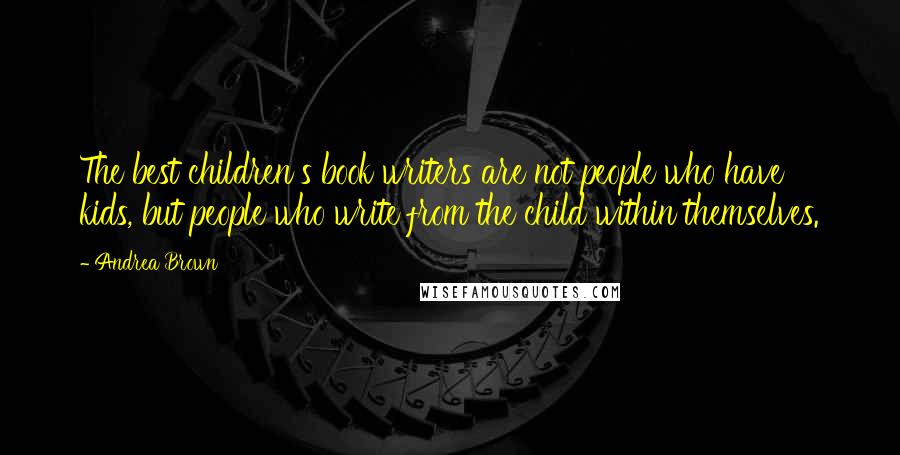 Andrea Brown Quotes: The best children's book writers are not people who have kids, but people who write from the child within themselves.