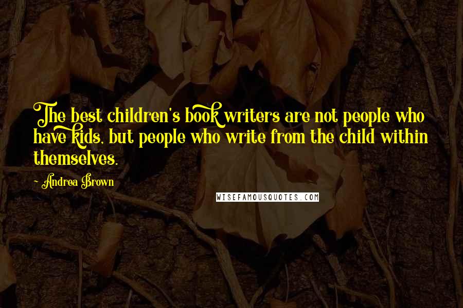 Andrea Brown Quotes: The best children's book writers are not people who have kids, but people who write from the child within themselves.