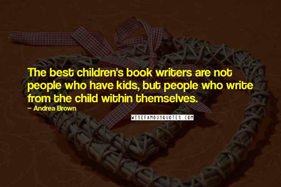 Andrea Brown Quotes: The best children's book writers are not people who have kids, but people who write from the child within themselves.