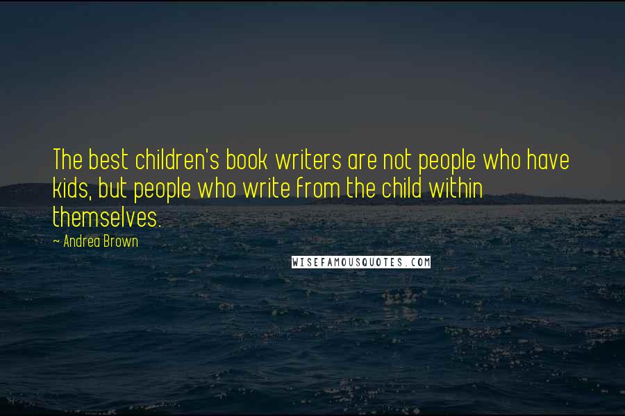 Andrea Brown Quotes: The best children's book writers are not people who have kids, but people who write from the child within themselves.