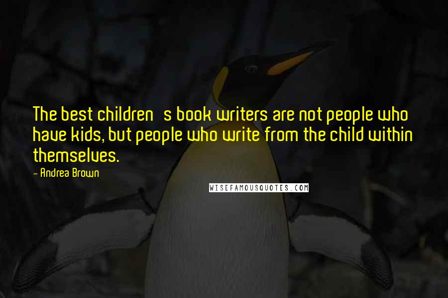 Andrea Brown Quotes: The best children's book writers are not people who have kids, but people who write from the child within themselves.