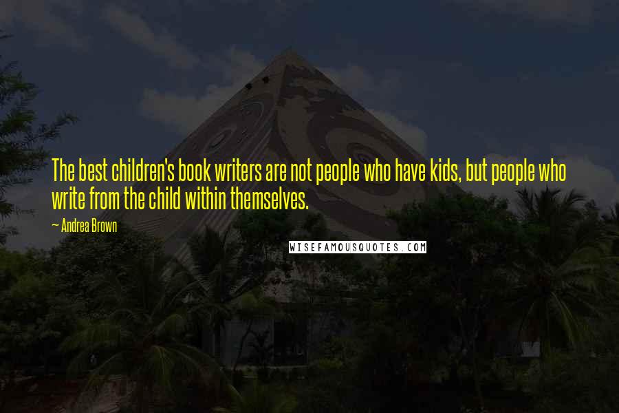 Andrea Brown Quotes: The best children's book writers are not people who have kids, but people who write from the child within themselves.