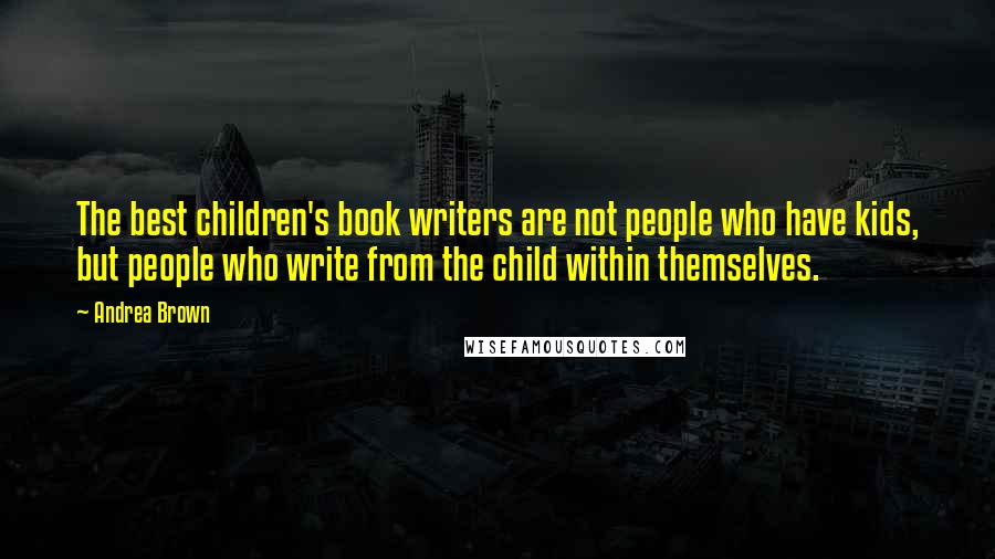 Andrea Brown Quotes: The best children's book writers are not people who have kids, but people who write from the child within themselves.