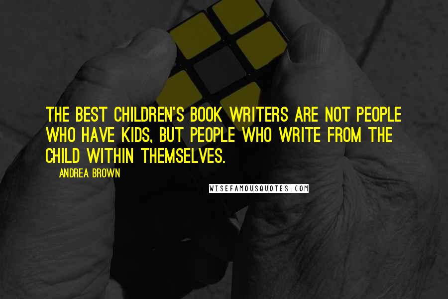 Andrea Brown Quotes: The best children's book writers are not people who have kids, but people who write from the child within themselves.