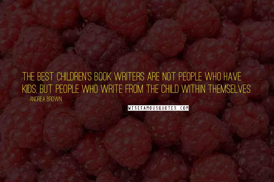 Andrea Brown Quotes: The best children's book writers are not people who have kids, but people who write from the child within themselves.