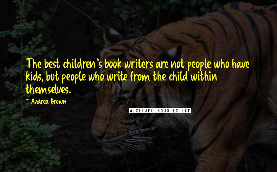 Andrea Brown Quotes: The best children's book writers are not people who have kids, but people who write from the child within themselves.