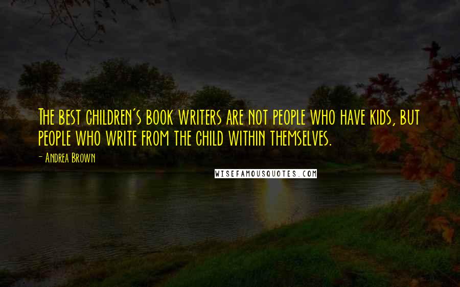 Andrea Brown Quotes: The best children's book writers are not people who have kids, but people who write from the child within themselves.