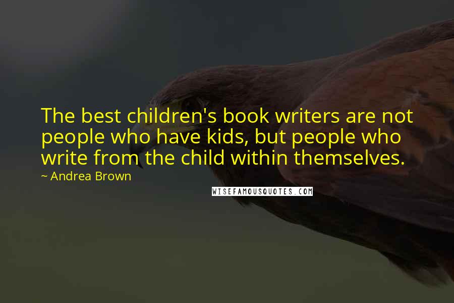 Andrea Brown Quotes: The best children's book writers are not people who have kids, but people who write from the child within themselves.